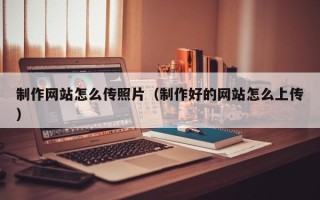 蚌埠制作网站怎么传照片（制作好的网站怎么上传）