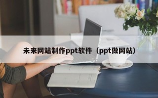 蚌埠未来网站制作ppt软件（ppt做网站）