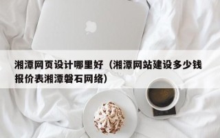 蚌埠湘潭网页设计哪里好（湘潭网站建设多少钱 报价表湘潭磐石网络）