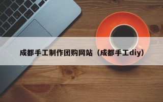 蚌埠成都手工制作团购网站（成都手工diy）