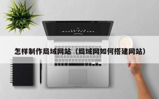 蚌埠怎样制作局域网站（局域网如何搭建网站）