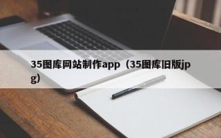 蚌埠35图库网站制作app（35图库旧版jpg）