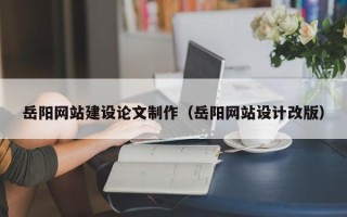 蚌埠岳阳网站建设论文制作（岳阳网站设计改版）
