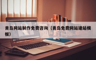 蚌埠青岛网站制作免费咨询（青岛免费网站建站模板）