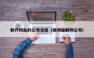 蚌埠制作网站的公司流程（做网站制作公司）