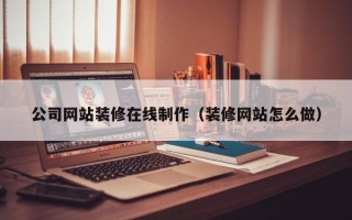 蚌埠公司网站装修在线制作（装修网站怎么做）