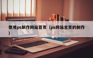 蚌埠使用ps制作网站首页（ps网站主页的制作）