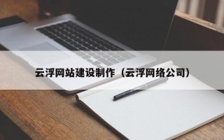 蚌埠云浮网站建设制作（云浮网络公司）