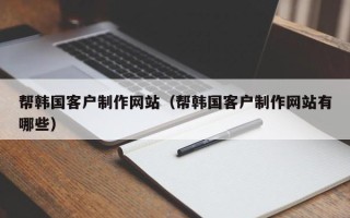 蚌埠帮韩国客户制作网站（帮韩国客户制作网站有哪些）